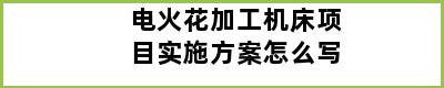 电火花加工机床项目实施方案怎么写