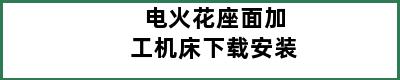 电火花座面加工机床下载安装