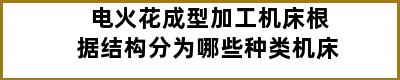 电火花成型加工机床根据结构分为哪些种类机床