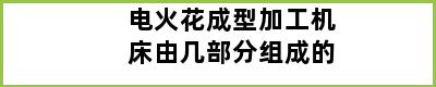 电火花成型加工机床由几部分组成的