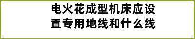 电火花成型机床应设置专用地线和什么线