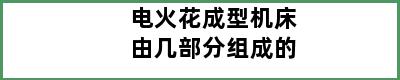 电火花成型机床由几部分组成的