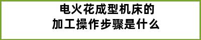 电火花成型机床的加工操作步骤是什么