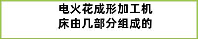 电火花成形加工机床由几部分组成的