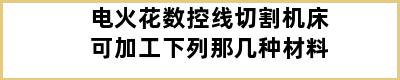 电火花数控线切割机床可加工下列那几种材料