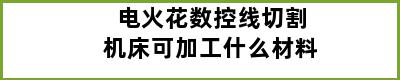 电火花数控线切割机床可加工什么材料