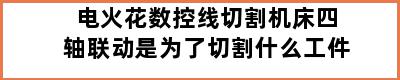 电火花数控线切割机床四轴联动是为了切割什么工件