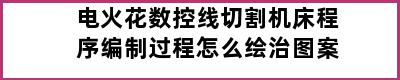 电火花数控线切割机床程序编制过程怎么绘治图案