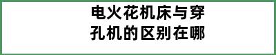 电火花机床与穿孔机的区别在哪