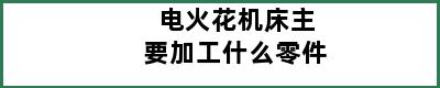 电火花机床主要加工什么零件