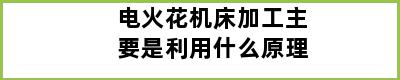 电火花机床加工主要是利用什么原理