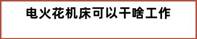 电火花机床可以干啥工作