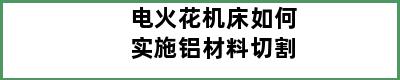 电火花机床如何实施铝材料切割