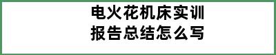 电火花机床实训报告总结怎么写