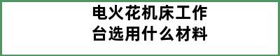 电火花机床工作台选用什么材料