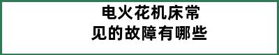 电火花机床常见的故障有哪些