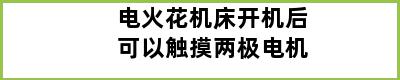 电火花机床开机后可以触摸两极电机