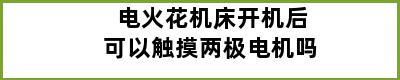 电火花机床开机后可以触摸两极电机吗