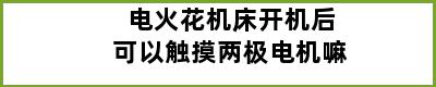 电火花机床开机后可以触摸两极电机嘛