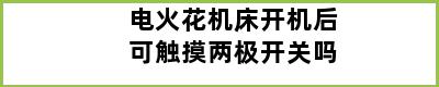 电火花机床开机后可触摸两极开关吗