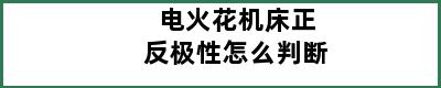 电火花机床正反极性怎么判断