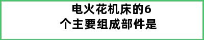 电火花机床的6个主要组成部件是