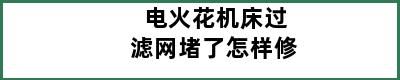 电火花机床过滤网堵了怎样修