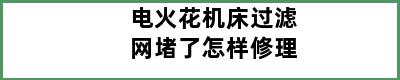 电火花机床过滤网堵了怎样修理