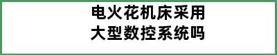 电火花机床采用大型数控系统吗