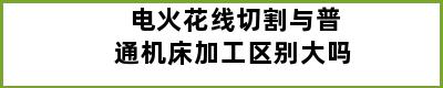 电火花线切割与普通机床加工区别大吗