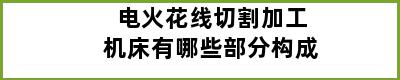 电火花线切割加工机床有哪些部分构成