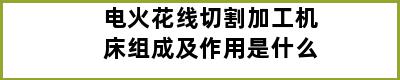 电火花线切割加工机床组成及作用是什么