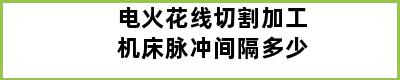 电火花线切割加工机床脉冲间隔多少