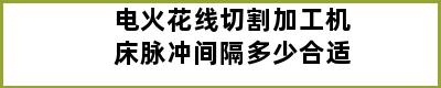 电火花线切割加工机床脉冲间隔多少合适