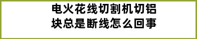 电火花线切割机切铝块总是断线怎么回事