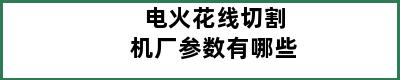 电火花线切割机厂参数有哪些