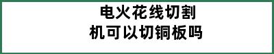 电火花线切割机可以切铜板吗