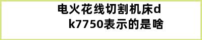 电火花线切割机床dk7750表示的是啥