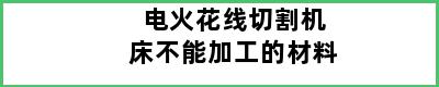 电火花线切割机床不能加工的材料