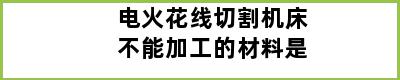 电火花线切割机床不能加工的材料是