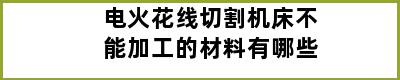 电火花线切割机床不能加工的材料有哪些