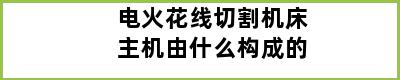 电火花线切割机床主机由什么构成的