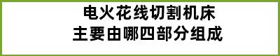 电火花线切割机床主要由哪四部分组成