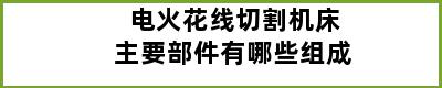 电火花线切割机床主要部件有哪些组成