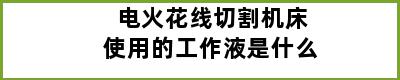 电火花线切割机床使用的工作液是什么