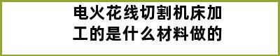 电火花线切割机床加工的是什么材料做的