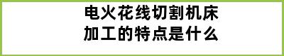 电火花线切割机床加工的特点是什么