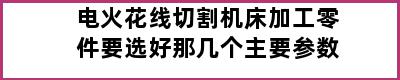 电火花线切割机床加工零件要选好那几个主要参数