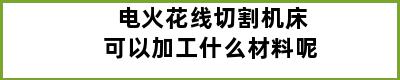 电火花线切割机床可以加工什么材料呢