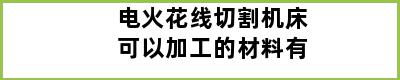 电火花线切割机床可以加工的材料有